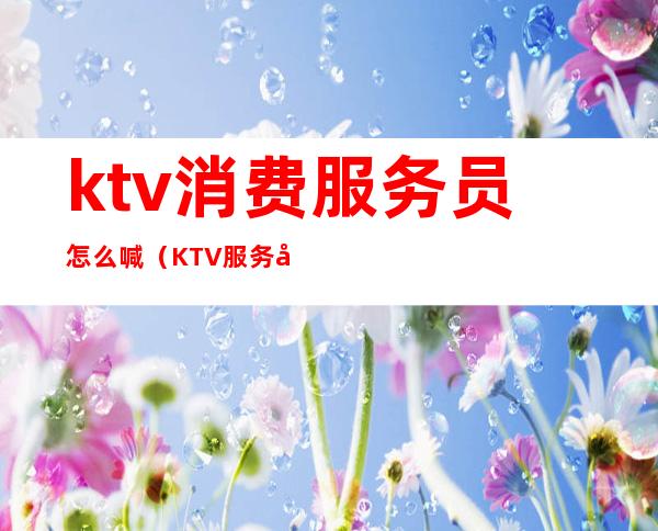 ktv消费服务员怎么喊（KTV服务员唱歌）