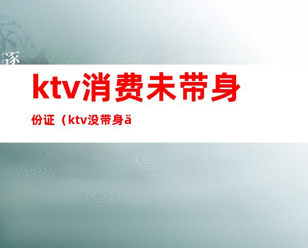 ktv消费未带身份证（ktv没带身份证）