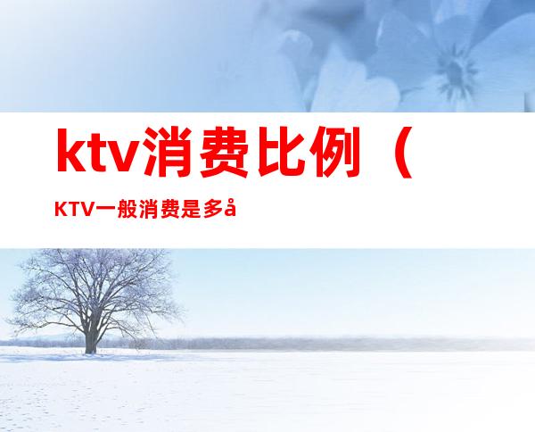 ktv消费比例（KTV一般消费是多少）