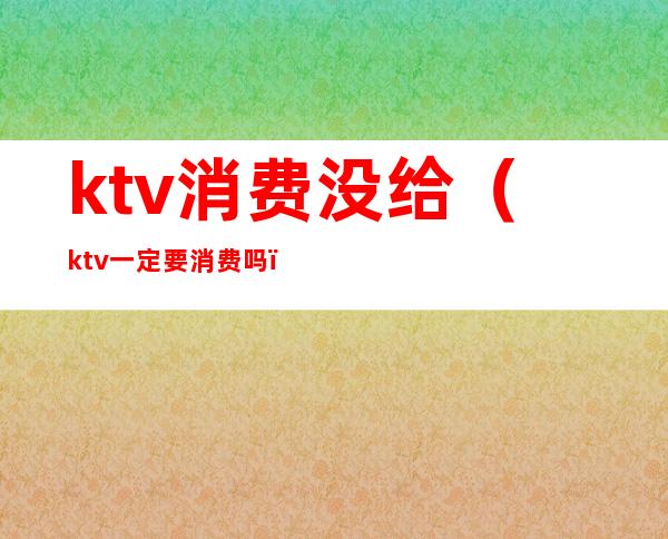 ktv消费没给（ktv一定要消费吗）