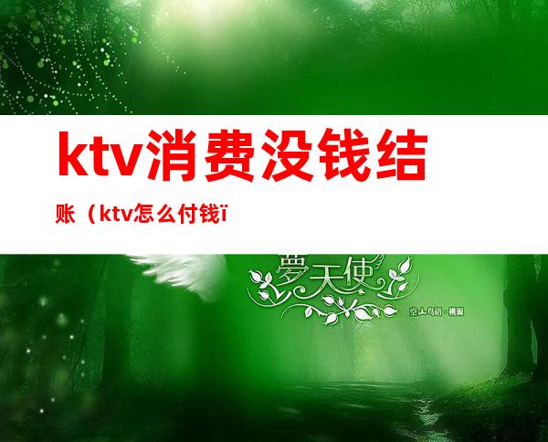 ktv消费没钱结账（ktv怎么付钱）