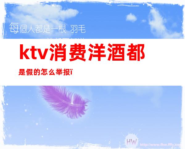 ktv消费洋酒都是假的怎么举报（ktv酒太贵可以举报吗）