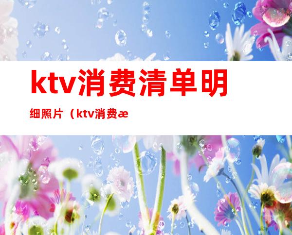 ktv消费清单明细照片（ktv消费明细表）