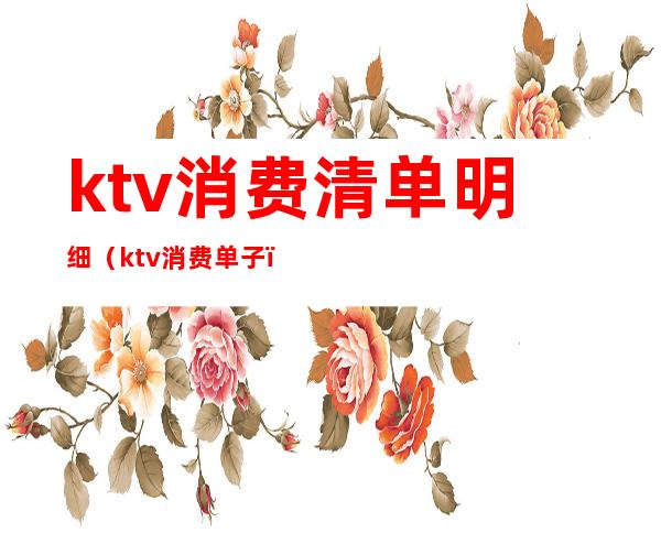 ktv消费清单明细（ktv消费单子）