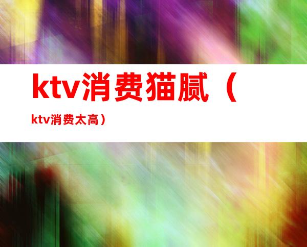 ktv消费猫腻（ktv消费太高）