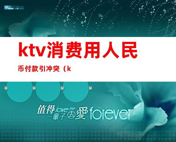 ktv消费用人民币付款引冲突（ktv恶意消费）