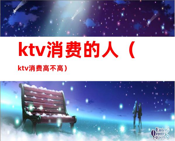 ktv消费的人（ktv消费高不高）