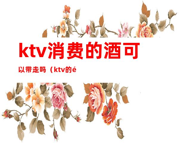 ktv消费的酒可以带走吗（ktv的酒水能带走吗）