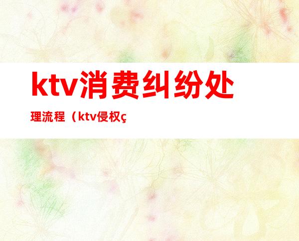 ktv消费纠纷处理流程（ktv侵权纠纷）