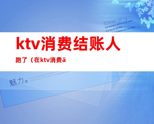 ktv消费结账人跑了（在ktv消费了没给钱跑了）