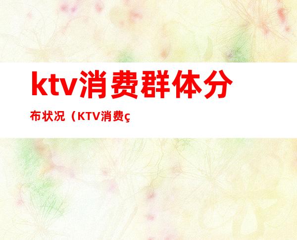 ktv消费群体分布状况（KTV消费群体）