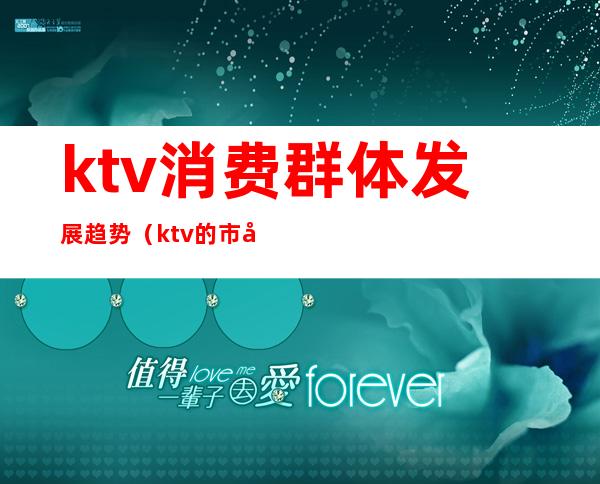 ktv消费群体发展趋势（ktv的市场分析）