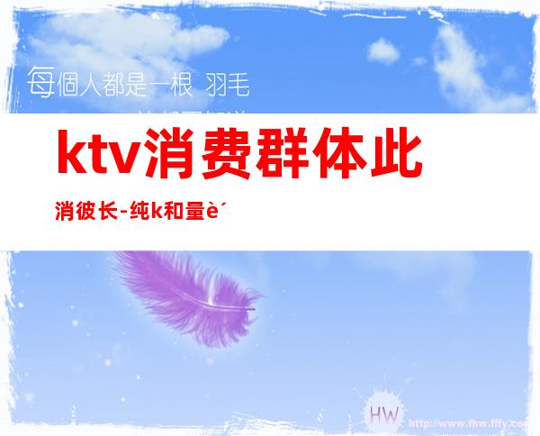 ktv消费群体此消彼长-纯k和量贩ktv有什么不同？