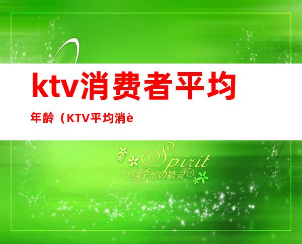 ktv消费者平均年龄（KTV平均消费）