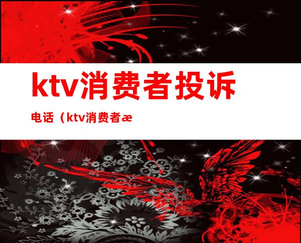 ktv消费者投诉电话（ktv消费者怎么投诉）