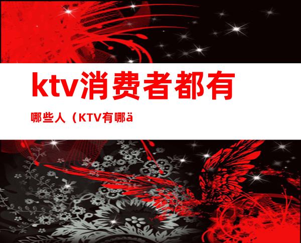 ktv消费者都有哪些人（KTV有哪些消费）