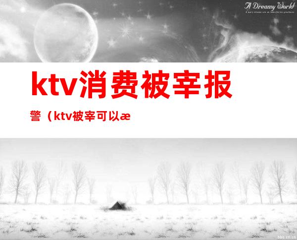 ktv消费被宰报警（ktv被宰可以报警吗）