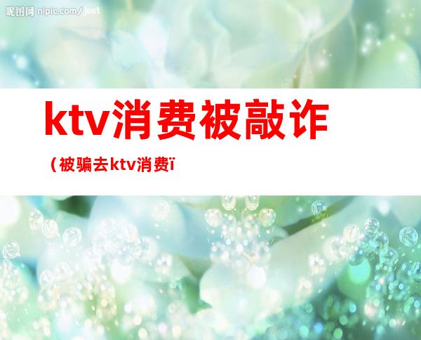 ktv消费被敲诈（被骗去ktv消费）