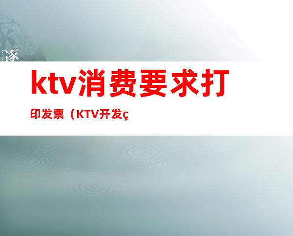 ktv消费要求打印发票（KTV开发票内容）