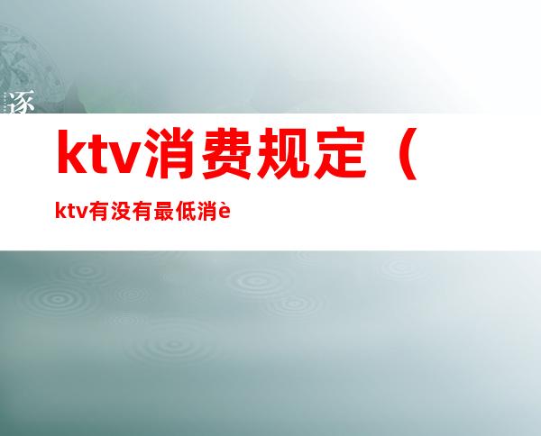 ktv消费规定（ktv有没有最低消费的规定）