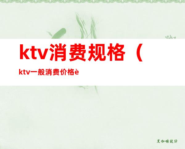 ktv消费规格（ktv一般消费价格表）