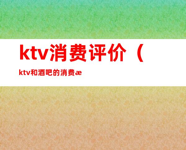 ktv消费评价（ktv和酒吧的消费水平）