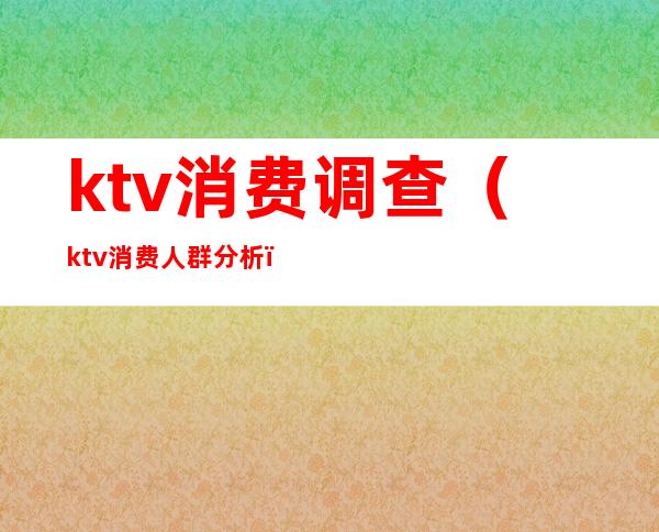 ktv消费调查（ktv消费人群分析）