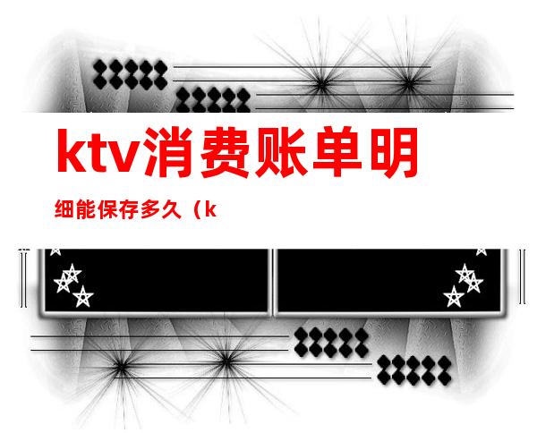 ktv消费账单明细能保存多久（ktv账单怎么算）