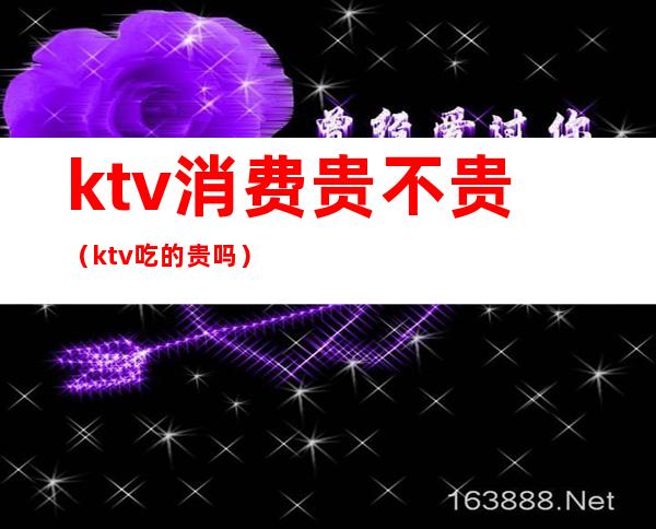 ktv消费贵不贵（ktv吃的贵吗）