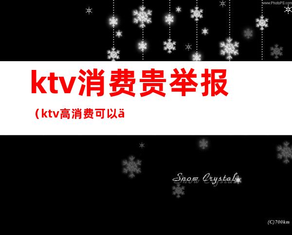 ktv消费贵举报（ktv高消费可以举报吗）