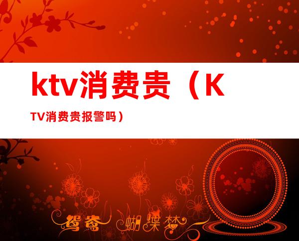 ktv消费贵（KTV消费贵报警吗）