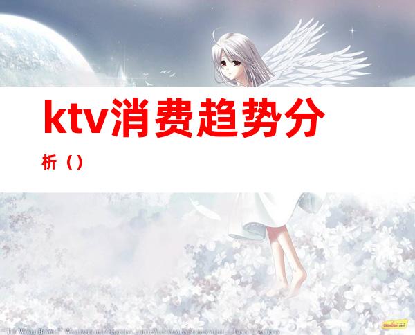 ktv消费趋势分析（）