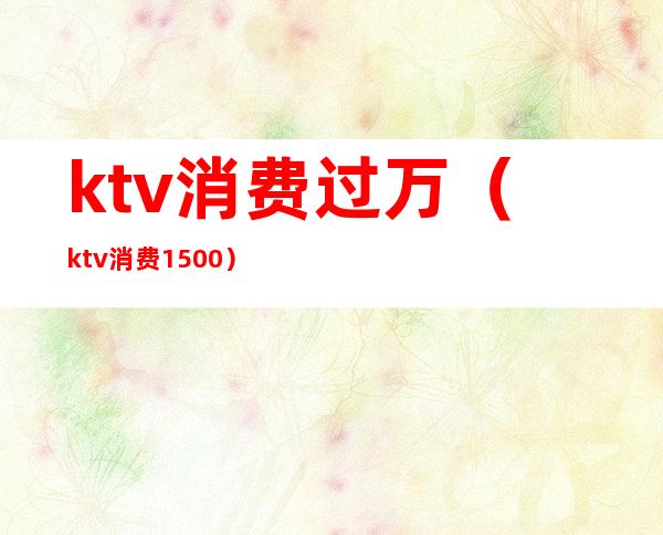 ktv消费过万（ktv消费1500）