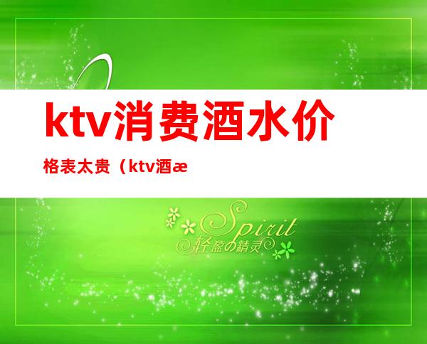 ktv消费酒水价格表太贵（ktv酒水进价多少）