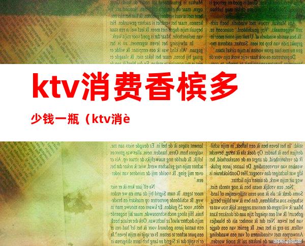 ktv消费香槟多少钱一瓶（ktv消费香槟多少钱一瓶酒）