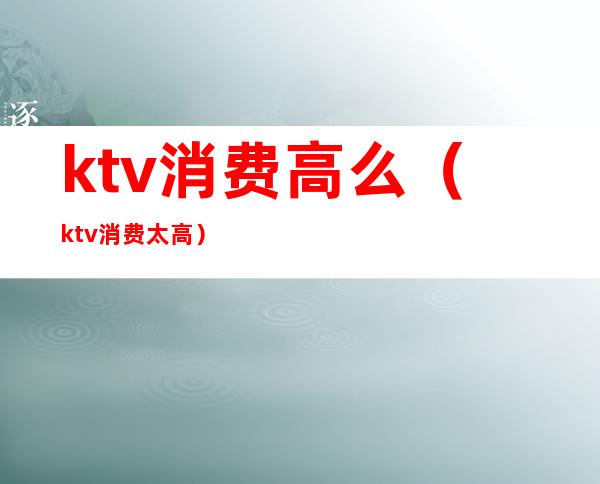 ktv消费高么（ktv消费太高）