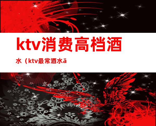 ktv消费高档酒水（ktv最常酒水价格）