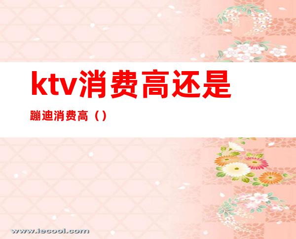 ktv消费高还是蹦迪消费高（）