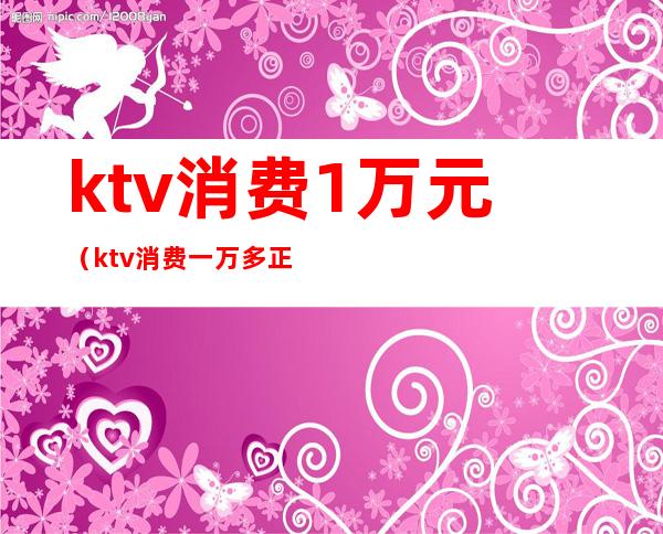 ktv消费1万元（ktv消费一万多正常吗）