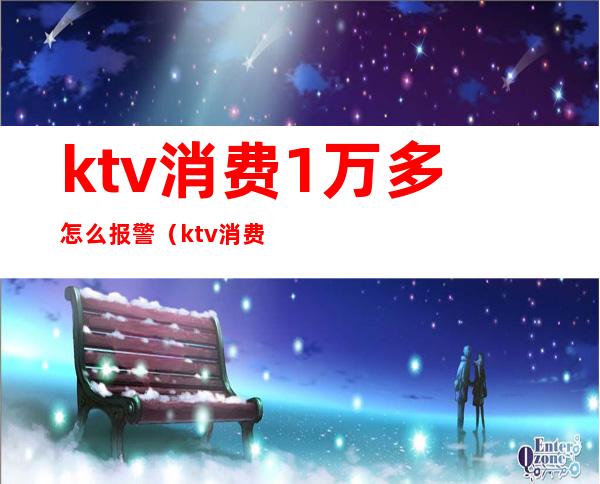 ktv消费1万多怎么报警（ktv消费一万多正常吗）