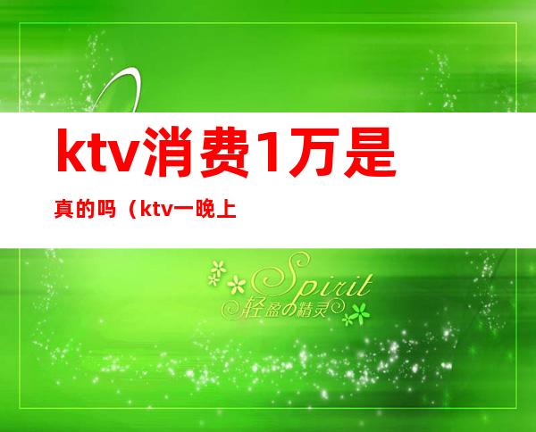 ktv消费1万是真的吗（ktv一晚上万是消费了什么）