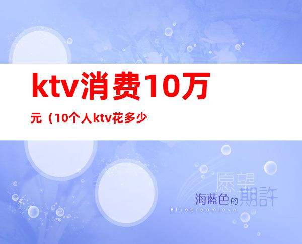 ktv消费10万元（10个人ktv花多少钱）