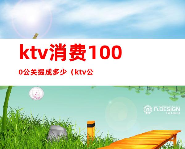 ktv消费1000公关提成多少（ktv公关经理一个月多少工资）