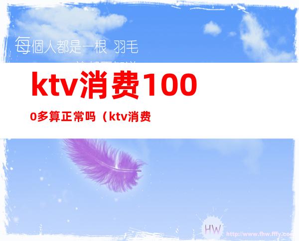 ktv消费1000多算正常吗（ktv消费9000多合理吗）