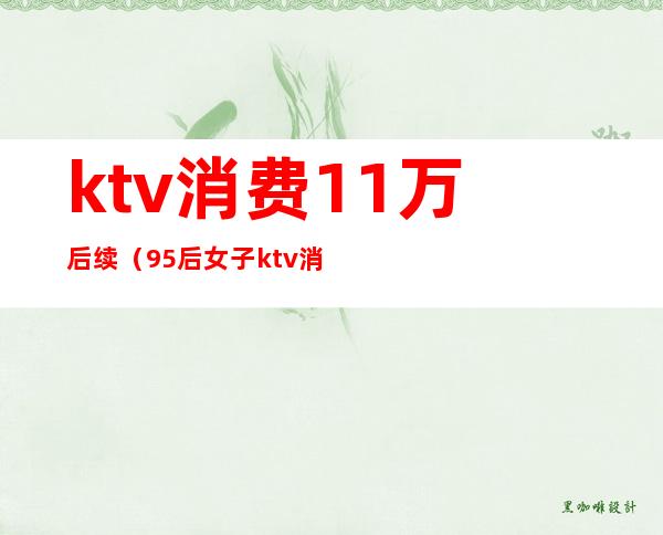 ktv消费11万后续（95后女子ktv消费12万）