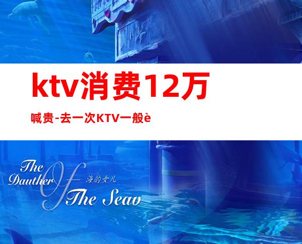 ktv消费12万喊贵-去一次KTV一般要多少钱？