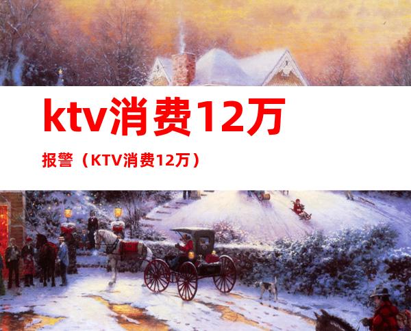 ktv消费12万报警（KTV消费12万）