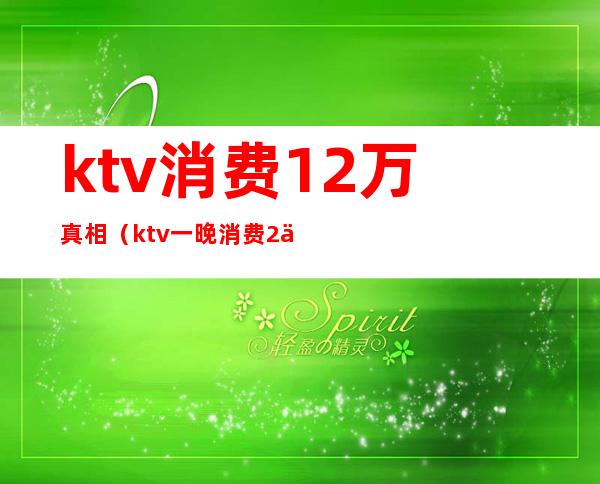 ktv消费12万真相（ktv一晚消费2万）