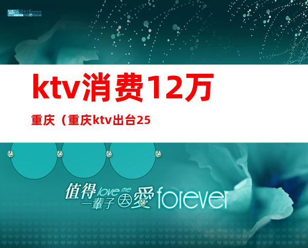 ktv消费12万重庆（重庆ktv出台2500元贵吗）