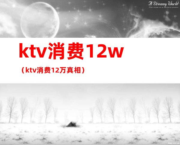 ktv消费12w（ktv消费12万真相）